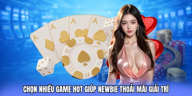 Chọn nhiều game hot giúp newbie thoải mái giải trí